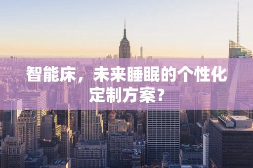 智能床，未来睡眠的个性化定制方案？
