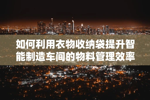 如何利用衣物收纳袋提升智能制造车间的物料管理效率？