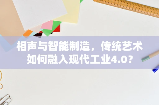 相声与智能制造，传统艺术如何融入现代工业4.0？