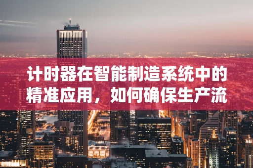计时器在智能制造系统中的精准应用，如何确保生产流程的时序性？