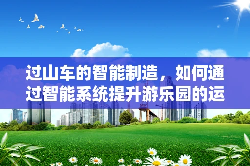 过山车的智能制造，如何通过智能系统提升游乐园的运营效率？