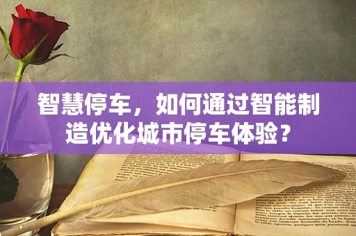 智慧停车，如何通过智能制造优化城市停车体验？