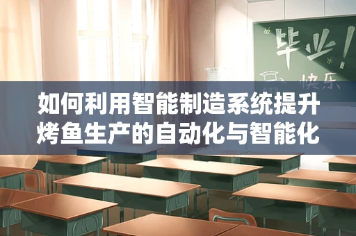 如何利用智能制造系统提升烤鱼生产的自动化与智能化？