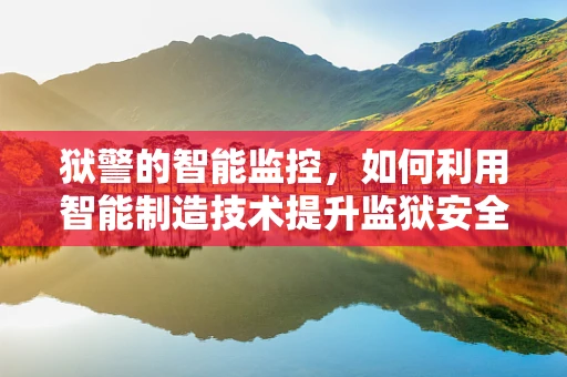 狱警的智能监控，如何利用智能制造技术提升监狱安全管理？