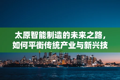 太原智能制造的未来之路，如何平衡传统产业与新兴技术的融合？