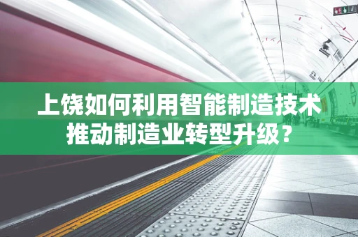 上饶如何利用智能制造技术推动制造业转型升级？