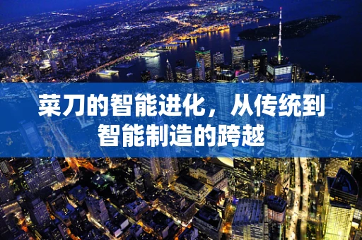 菜刀的智能进化，从传统到智能制造的跨越