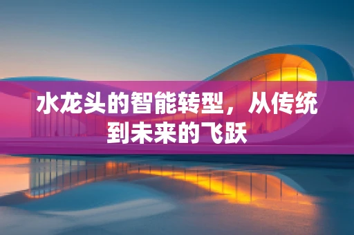 水龙头的智能转型，从传统到未来的飞跃