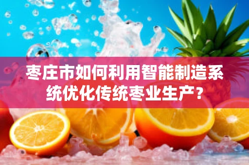 枣庄市如何利用智能制造系统优化传统枣业生产？