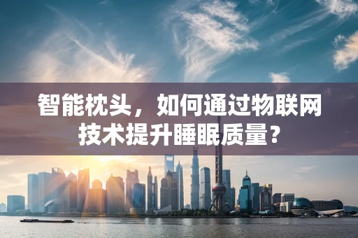 智能枕头，如何通过物联网技术提升睡眠质量？