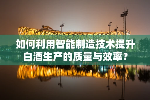 如何利用智能制造技术提升白酒生产的质量与效率？
