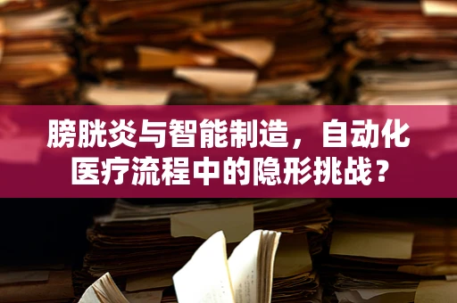 膀胱炎与智能制造，自动化医疗流程中的隐形挑战？