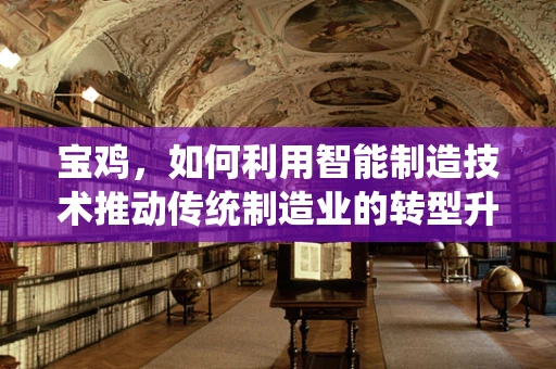 宝鸡，如何利用智能制造技术推动传统制造业的转型升级？