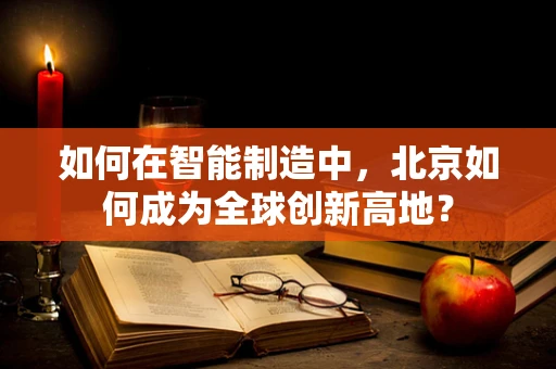 如何在智能制造中，北京如何成为全球创新高地？