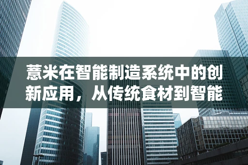 薏米在智能制造系统中的创新应用，从传统食材到智能生产的跨界探索