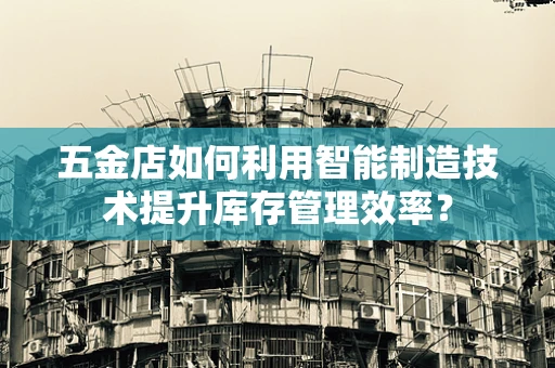五金店如何利用智能制造技术提升库存管理效率？