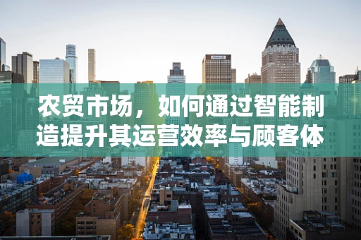 农贸市场，如何通过智能制造提升其运营效率与顾客体验？