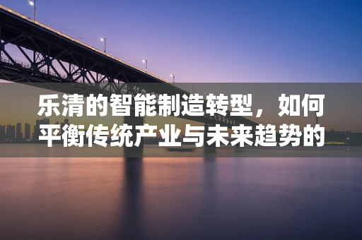 乐清的智能制造转型，如何平衡传统产业与未来趋势的融合？