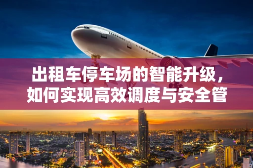 出租车停车场的智能升级，如何实现高效调度与安全管理？