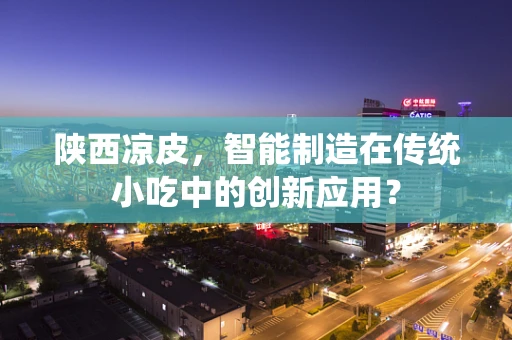 陕西凉皮，智能制造在传统小吃中的创新应用？