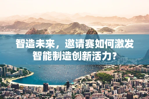智造未来，邀请赛如何激发智能制造创新活力？