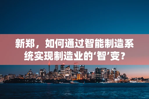 新郑，如何通过智能制造系统实现制造业的‘智’变？
