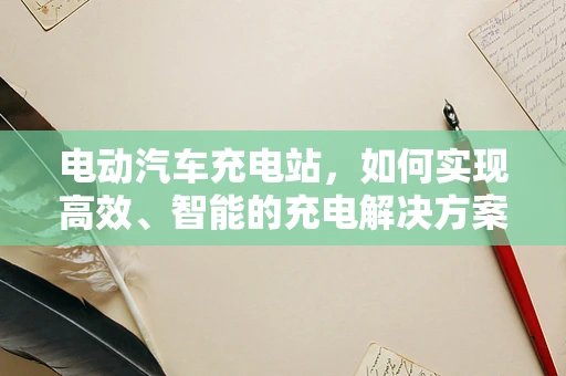 电动汽车充电站，如何实现高效、智能的充电解决方案？