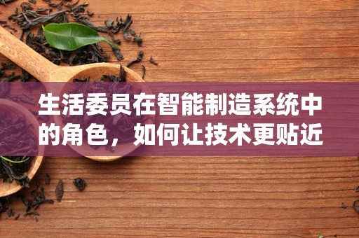 生活委员在智能制造系统中的角色，如何让技术更贴近生活？