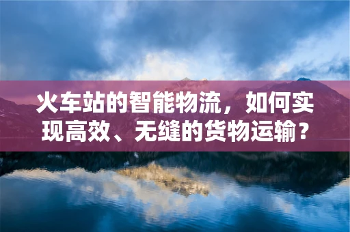 火车站的智能物流，如何实现高效、无缝的货物运输？