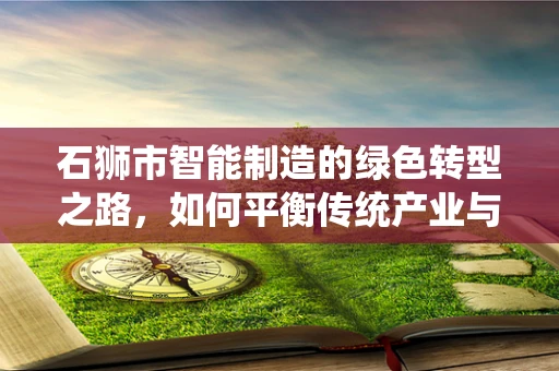 石狮市智能制造的绿色转型之路，如何平衡传统产业与技术创新？
