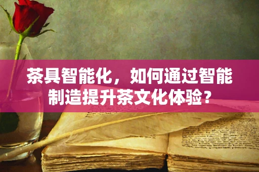 茶具智能化，如何通过智能制造提升茶文化体验？