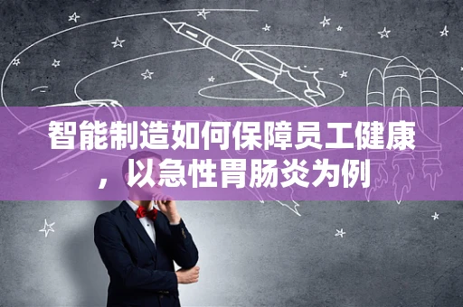 智能制造如何保障员工健康，以急性胃肠炎为例