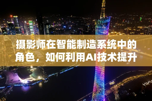 摄影师在智能制造系统中的角色，如何利用AI技术提升摄影效率与创意？