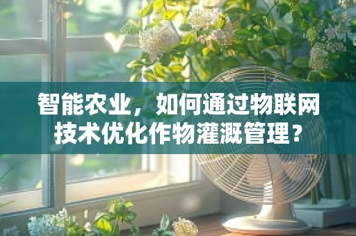 智能农业，如何通过物联网技术优化作物灌溉管理？