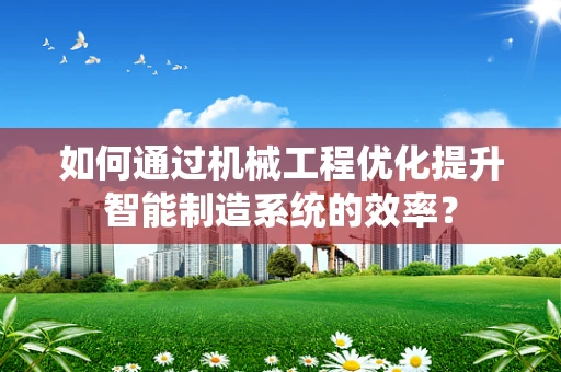 如何通过机械工程优化提升智能制造系统的效率？