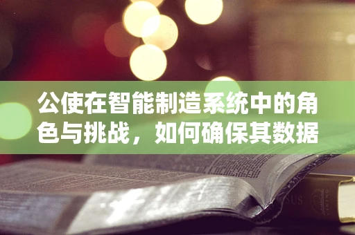 公使在智能制造系统中的角色与挑战，如何确保其数据安全与高效协作？