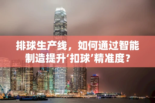 排球生产线，如何通过智能制造提升‘扣球’精准度？
