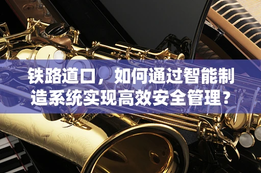 铁路道口，如何通过智能制造系统实现高效安全管理？