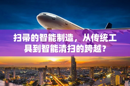 扫帚的智能制造，从传统工具到智能清扫的跨越？