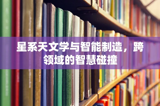 星系天文学与智能制造，跨领域的智慧碰撞