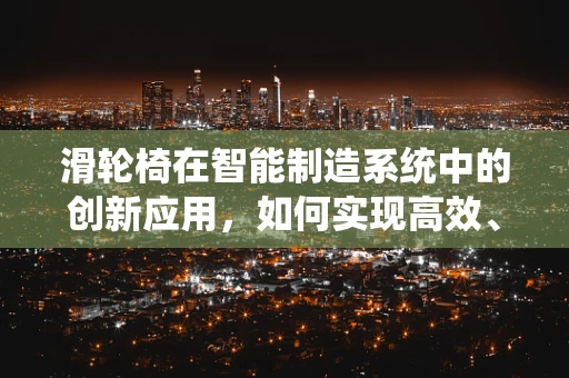 滑轮椅在智能制造系统中的创新应用，如何实现高效、灵活的物流解决方案？