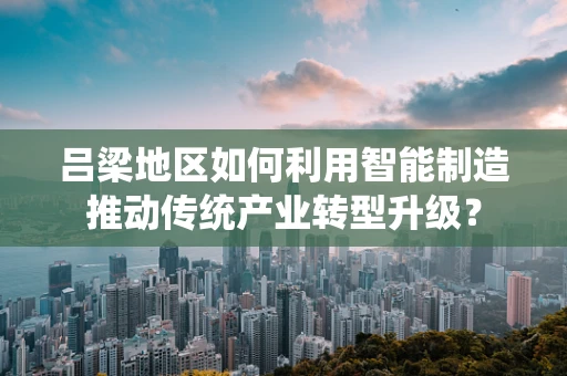 吕梁地区如何利用智能制造推动传统产业转型升级？