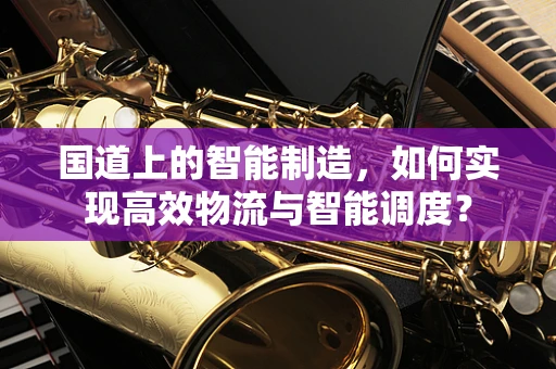 国道上的智能制造，如何实现高效物流与智能调度？