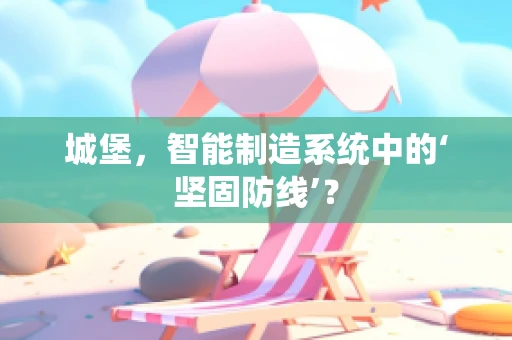 城堡，智能制造系统中的‘坚固防线’？