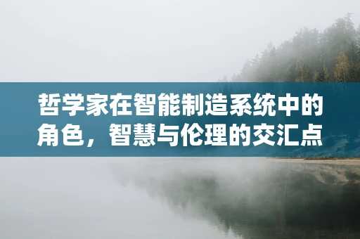 哲学家在智能制造系统中的角色，智慧与伦理的交汇点？