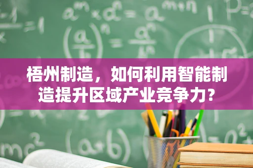 梧州制造，如何利用智能制造提升区域产业竞争力？