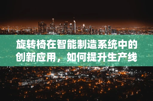 旋转椅在智能制造系统中的创新应用，如何提升生产线的灵活性与效率？