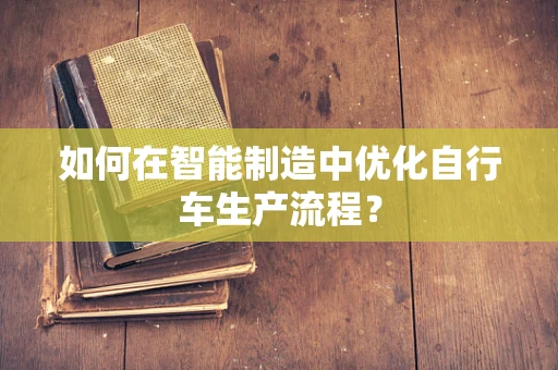 如何在智能制造中优化自行车生产流程？