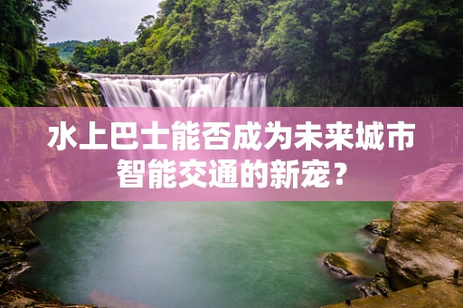 水上巴士能否成为未来城市智能交通的新宠？
