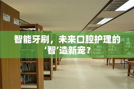 智能牙刷，未来口腔护理的‘智’造新宠？